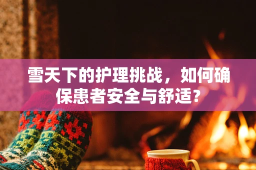 雪天下的护理挑战，如何确保患者安全与舒适？