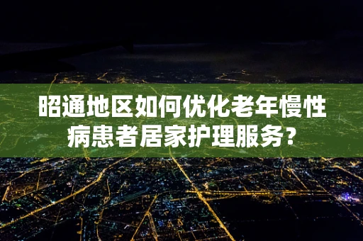 昭通地区如何优化老年慢性病患者居家护理服务？