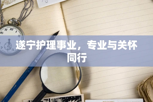 遂宁护理事业，专业与关怀同行
