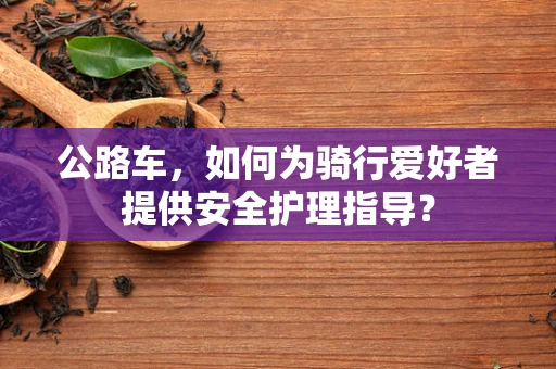 公路车，如何为骑行爱好者提供安全护理指导？