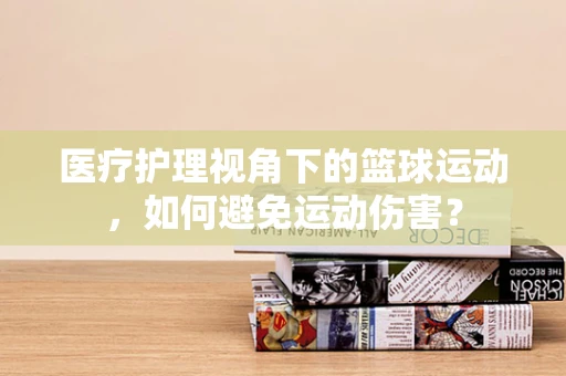 医疗护理视角下的篮球运动，如何避免运动伤害？