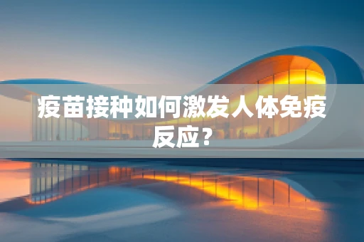 疫苗接种如何激发人体免疫反应？