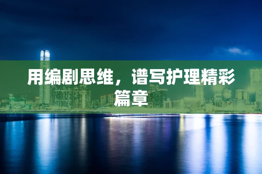 用编剧思维，谱写护理精彩篇章