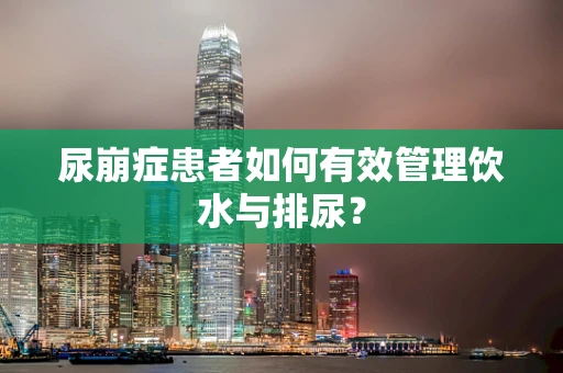 尿崩症患者如何有效管理饮水与排尿？