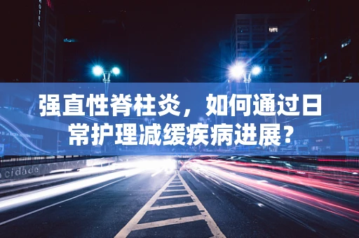 强直性脊柱炎，如何通过日常护理减缓疾病进展？
