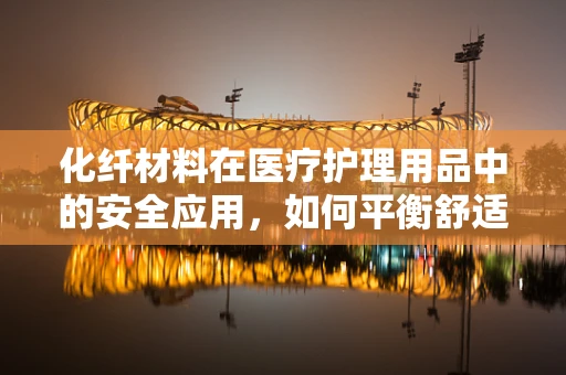 化纤材料在医疗护理用品中的安全应用，如何平衡舒适与安全？