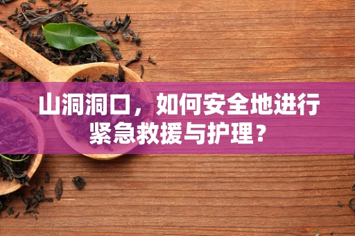山洞洞口，如何安全地进行紧急救援与护理？