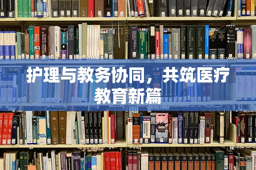 护理与教务协同，共筑医疗教育新篇
