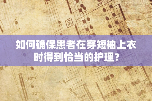 如何确保患者在穿短袖上衣时得到恰当的护理？