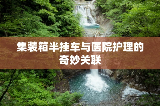 集装箱半挂车与医院护理的奇妙关联