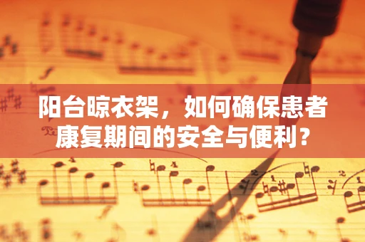 阳台晾衣架，如何确保患者康复期间的安全与便利？