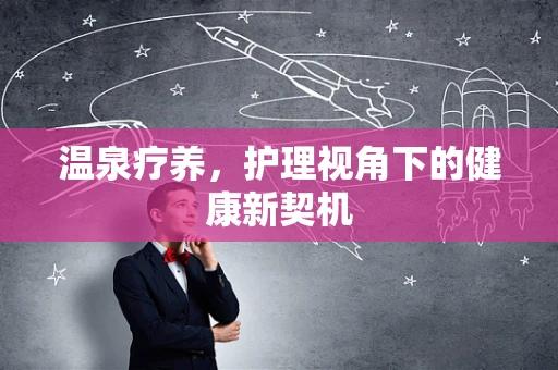 温泉疗养，护理视角下的健康新契机
