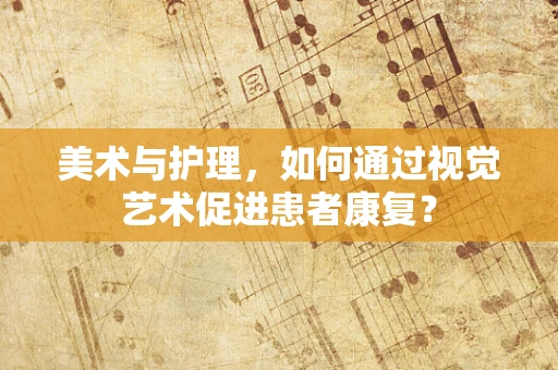 美术与护理，如何通过视觉艺术促进患者康复？