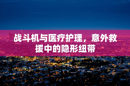 战斗机与医疗护理，意外救援中的隐形纽带