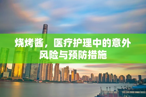 烧烤酱，医疗护理中的意外风险与预防措施