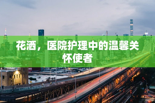 花洒，医院护理中的温馨关怀使者