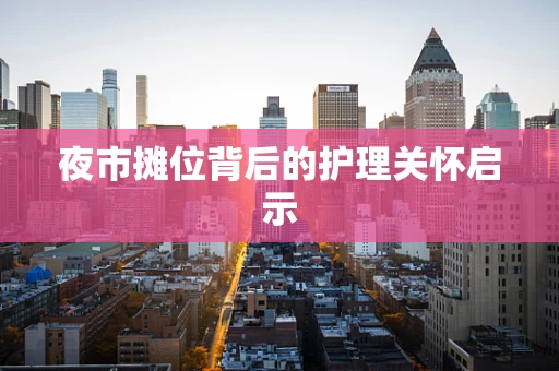 夜市摊位背后的护理关怀启示