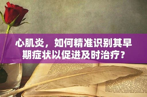 心肌炎，如何精准识别其早期症状以促进及时治疗？