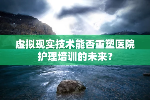 虚拟现实技术能否重塑医院护理培训的未来？
