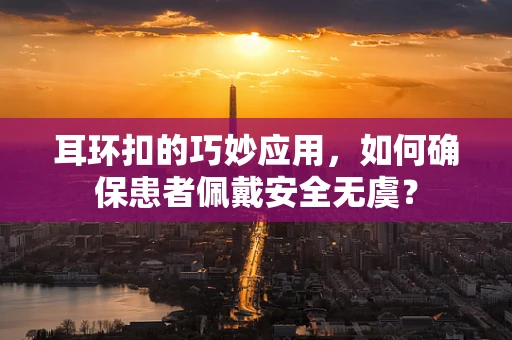 耳环扣的巧妙应用，如何确保患者佩戴安全无虞？