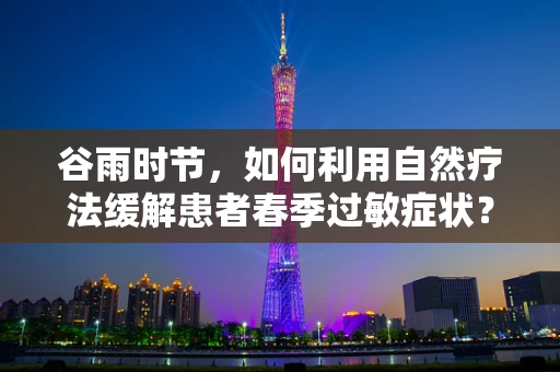 谷雨时节，如何利用自然疗法缓解患者春季过敏症状？