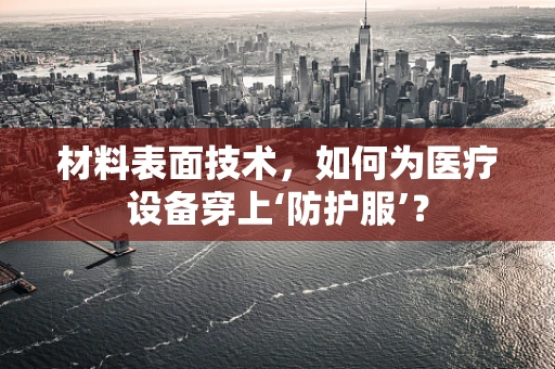 材料表面技术，如何为医疗设备穿上‘防护服’？
