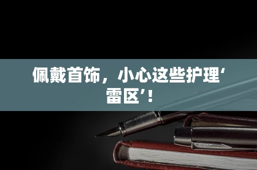 佩戴首饰，小心这些护理‘雷区’！