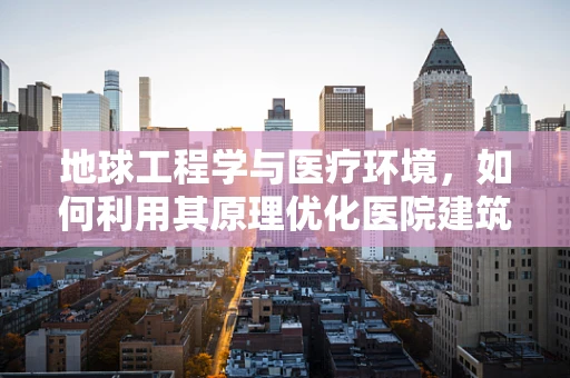 地球工程学与医疗环境，如何利用其原理优化医院建筑设计？