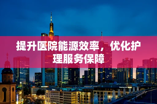 提升医院能源效率，优化护理服务保障