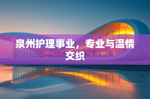 泉州护理事业，专业与温情交织
