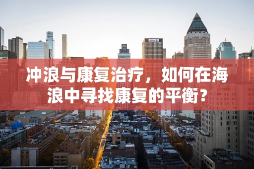 冲浪与康复治疗，如何在海浪中寻找康复的平衡？