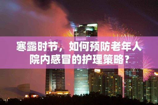 寒露时节，如何预防老年人院内感冒的护理策略？