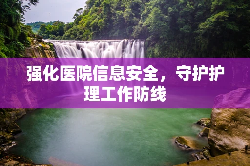 强化医院信息安全，守护护理工作防线