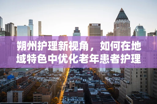 朔州护理新视角，如何在地域特色中优化老年患者护理策略？