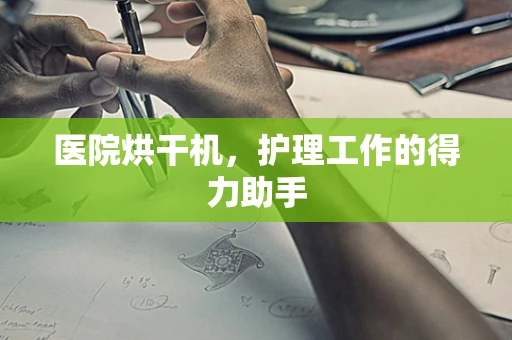 医院烘干机，护理工作的得力助手