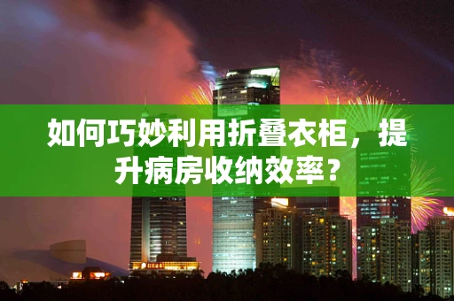 如何巧妙利用折叠衣柜，提升病房收纳效率？