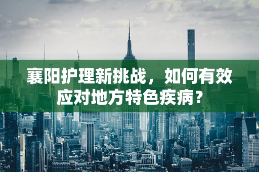 襄阳护理新挑战，如何有效应对地方特色疾病？