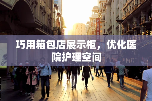 巧用箱包店展示柜，优化医院护理空间