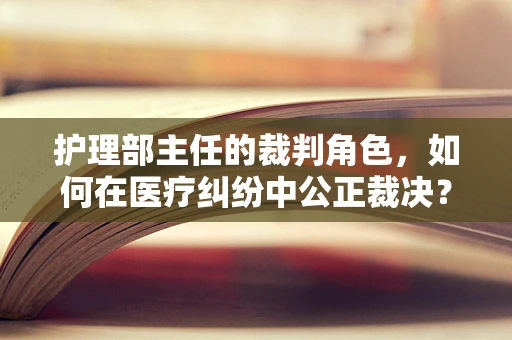 护理部主任的裁判角色，如何在医疗纠纷中公正裁决？
