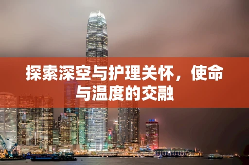 探索深空与护理关怀，使命与温度的交融