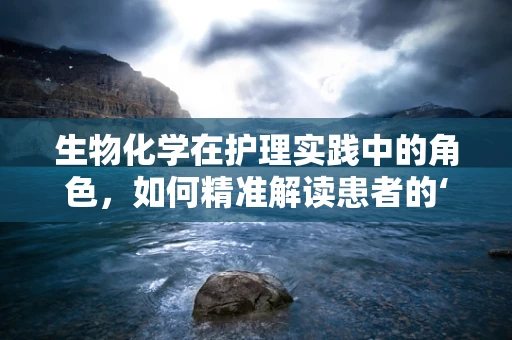 生物化学在护理实践中的角色，如何精准解读患者的‘生物密码’？