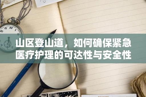 山区登山道，如何确保紧急医疗护理的可达性与安全性？
