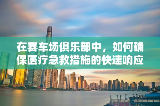 在赛车场俱乐部中，如何确保医疗急救措施的快速响应？