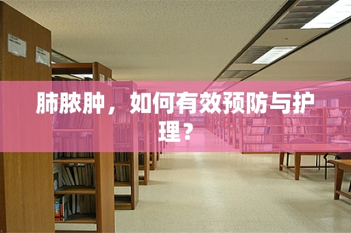 肺脓肿，如何有效预防与护理？