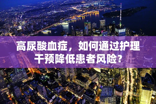 高尿酸血症，如何通过护理干预降低患者风险？
