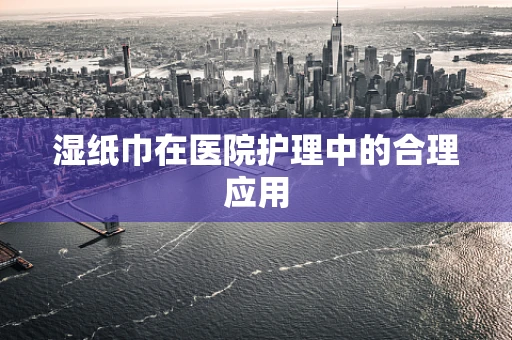 湿纸巾在医院护理中的合理应用