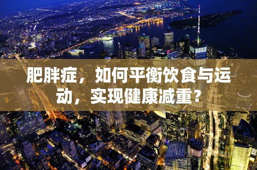 肥胖症，如何平衡饮食与运动，实现健康减重？