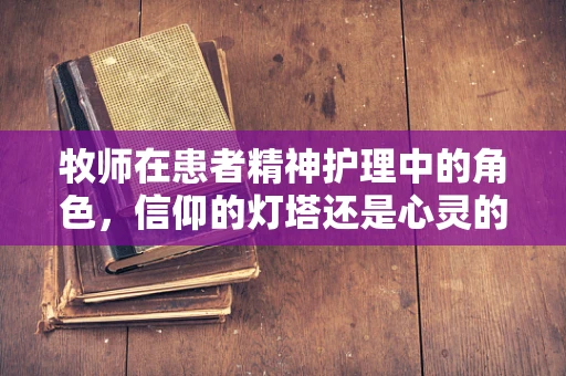 牧师在患者精神护理中的角色，信仰的灯塔还是心灵的慰藉？