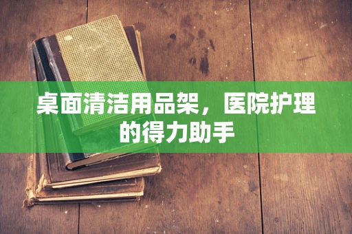 桌面清洁用品架，医院护理的得力助手