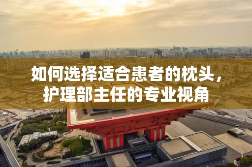 如何选择适合患者的枕头，护理部主任的专业视角